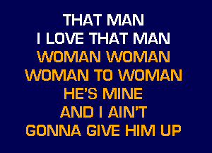 THAT MAN
I LOVE THAT MAN
WOMAN WOMAN
WOMAN T0 WOMAN
HE'S MINE
AND I AIN'T
GONNA GIVE HIM UP