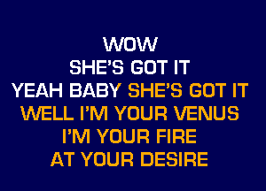 WOW
SHE'S GOT IT
YEAH BABY SHE'S GOT IT
WELL I'M YOUR VENUS
I'M YOUR FIRE
AT YOUR DESIRE