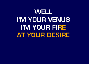 WELL
I'M YOUR VENUS
I'M YOUR FIRE

AT YOUR DESIRE
