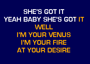 SHE'S GOT IT
YEAH BABY SHE'S GOT IT
WELL
I'M YOUR VENUS
I'M YOUR FIRE
AT YOUR DESIRE