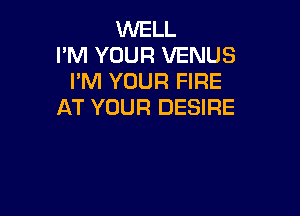 WELL
I'M YOUR VENUS
I'M YOUR FIRE
AT YOUR DESIRE