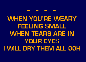 WHEN YOU'RE WEARY
FEELING SMALL
WHEN TEARS ARE IN

YOUR EYES
I VUILL DRY THEM ALL 00H