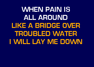 WHEN PAIN IS
ALL AROUND
LIKE A BRIDGE OVER
TROUBLED WATER
I 'WILL LAY ME DOWN