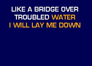 LIKE A BRIDGE OVER
TROUBLED WATER
I 1WILL LAY ME DOWN
