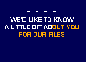 WE'D LIKE TO KNOW
A LITTLE BIT ABOUT YOU
FOR OUR FILES
