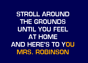 STRDLL AROUND
THE GROUNDS
UNTIL YOU FEEL
AT HOME
AND HERE'S TO YOU
MRS. ROBINSON