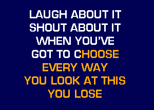 LAUGH ABOUT IT
SHOUT ABOUT IT
'WHEN YOU'VE
GOT TO CHOOSE
EVERY WAY
YOU LOOK AT THIS

YOU LOSE l