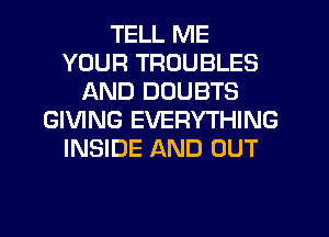 TELL ME
YOUR TROUBLES
AND DUUBTS
GIVING EVERYTHING
INSIDE AND OUT