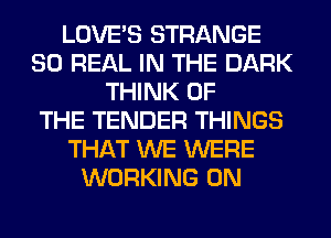 LOVE'S STRANGE
80 REAL IN THE DARK
THINK OF
THE TENDER THINGS
THAT WE WERE
WORKING ON