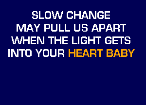 SLOW CHANGE
MAY PULL US APART
WHEN THE LIGHT GETS
INTO YOUR HEART BABY