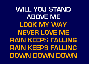 WILL YOU STAND
ABOVE ME
LOOK MY WAY
NEVER LOVE ME
RAIN KEEPS FALLING
RAIN KEEPS FALLING
DOWN DOWN DOWN