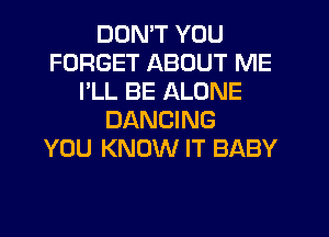 DON'T YOU
FORGET ABOUT ME
I'LL BE ALONE
DANCING
YOU KNOW IT BABY