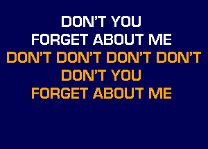 DON'T YOU
FORGET ABOUT ME
DON'T DON'T DON'T DON'T
DON'T YOU
FORGET ABOUT ME