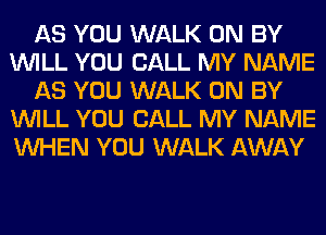 AS YOU WALK 0N BY
WILL YOU CALL MY NAME
AS YOU WALK 0N BY
WILL YOU CALL MY NAME
WHEN YOU WALK AWAY