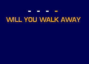 1WILL YOU WALK AWAY