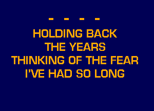 HOLDING BACK
THE YEARS
THINKING OF THE FEAR
I'VE HAD SO LONG