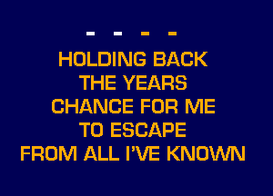 HOLDING BACK
THE YEARS
CHANCE FOR ME
TO ESCAPE
FROM ALL I'VE KNOWN