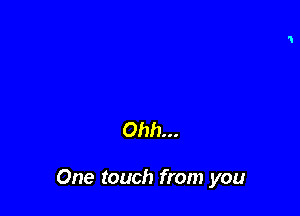 Ohh...

One touch from you