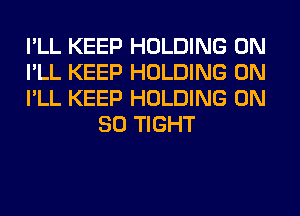 I'LL KEEP HOLDING 0N

I'LL KEEP HOLDING 0N

I'LL KEEP HOLDING ON
80 TIGHT