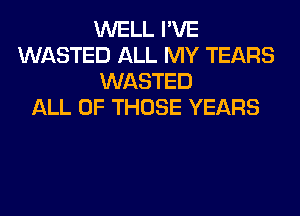 WELL I'VE
WASTED ALL MY TEARS
WASTED
ALL OF THOSE YEARS