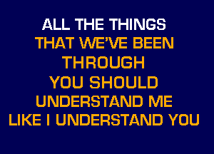 ALL THE THINGS
THAT WE'VE BEEN
THROUGH
YOU SHOULD

UNDERSTAND ME
LIKE I UNDERSTAND YOU