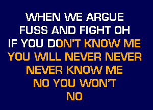 WHEN WE ARGUE
FUSS AND FIGHT 0H
IF YOU DON'T KNOW ME
YOU WILL NEVER NEVER
NEVER KNOW ME
N0 YOU WON'T
N0