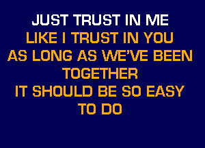 JUST TRUST IN ME
LIKE I TRUST IN YOU
AS LONG AS WE'VE BEEN
TOGETHER
IT SHOULD BE SO EASY
TO DO
