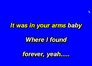 It was in your arms baby

Where I found

forever, yeah .....
