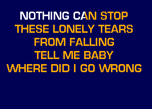 NOTHING CAN STOP
THESE LONELY TEARS
FROM FALLING
TELL ME BABY
WHERE DID I GO WRONG