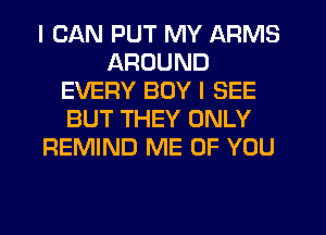 I CAN PUT MY ARMS
AROUND
EVERY BOY I SEE
BUT THEY ONLY
REMIND ME OF YOU