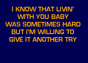 I KNOW THAT LIVIN'
WITH YOU BABY
WAS SOMETIMES HARD
BUT I'M WILLING TO
GIVE IT ANOTHER TRY