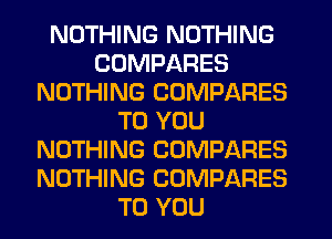 NOTHING NOTHING
CUMPARES
NOTHING COMPARES
TO YOU
NOTHING COMPARES
NOTHING COMPARES
TO YOU