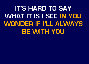 ITS HARD TO SAY
WHAT IT IS I SEE IN YOU
WONDER IF I'LL ALWAYS

BE WITH YOU