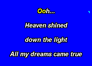 Ooh...

Heaven shined

down the light

All my dreams came true