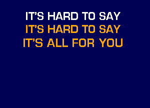 IT'S HARD TO SAY
IT'S HARD TO SAY

ITS ALL FOR YOU