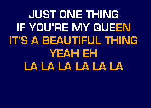 JUST ONE THING
IF YOU'RE MY QUEEN
ITS A BEAUTIFUL THING
YEAH EH
LA LA LA LA LA LA