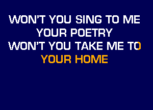 WON'T YOU SING TO ME
YOUR POETRY
WON'T YOU TAKE ME TO
YOUR HOME