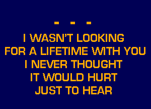 I WASN'T LOOKING
FOR A LIFETIME WITH YOU
I NEVER THOUGHT
IT WOULD HURT
JUST TO HEAR