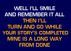 WELL I'LL SMILE
AND REMEMBER IT ALL
THEN I'LL

TURN AND GO WHILE
YOUR STORY'S COMPLETED

MINE IS A LONG WAY
FROM DONE