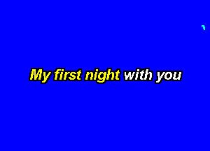 My first night with you