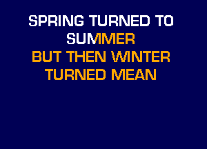 SPRING TURNED T0
SUMMER
BUT THEN WINTER
TURNED MEAN