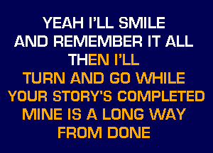 YEAH I'LL SMILE
AND REMEMBER IT ALL
THEN I'LL

TURN AND GO WHILE
YOUR STORY'S COMPLETED

MINE IS A LONG WAY
FROM DONE