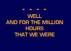 WELL
AND FOR THE MILLION

HOURS
THAT WE WERE