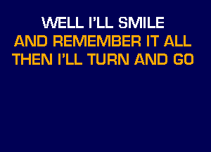 WELL I'LL SMILE
AND REMEMBER IT ALL
THEN I'LL TURN AND GO