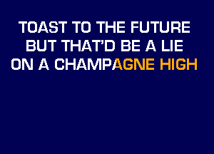 TOAST TO THE FUTURE
BUT THAT'D BE A LIE
ON A CHAMPAGNE HIGH