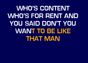 WHO'S CONTENT
WHO'S FOR RENT AND
YOU SAID DON'T YOU
WANT TO BE LIKE
THAT MAN