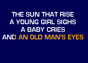 THE SUN THAT RISE
A YOUNG GIRL SIGHS
A BABY CRIES
AND AN OLD MAN'S EYES