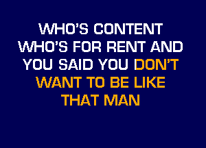 WHO'S CONTENT
WHO'S FOR RENT AND
YOU SAID YOU DON'T
WANT TO BE LIKE
THAT MAN