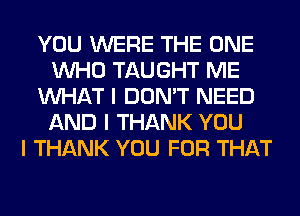 YOU WERE THE ONE
INHO TAUGHT ME
INHAT I DON'T NEED
AND I THANK YOU
I THANK YOU FOR THAT