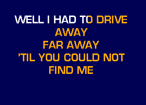 1U'VELL I HAD TO DRIVE
AWAY
FAR AWAY

TlL YOU COULD NOT
FIND ME